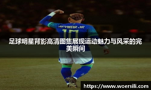 足球明星背影高清图集展现运动魅力与风采的完美瞬间